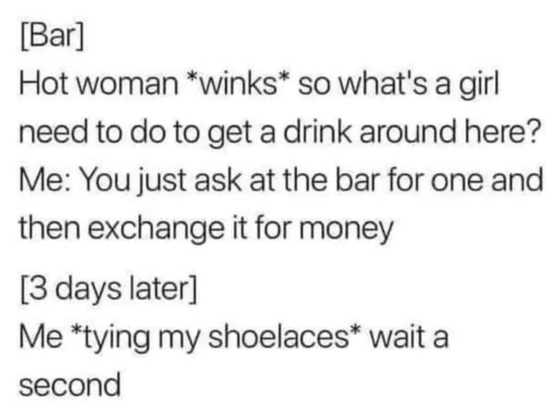 number - Bar Hot woman winks so what's a girl need to do to get a drink around here? Me You just ask at the bar for one and then exchange it for money 3 days later Me tying my shoelaces wait a second
